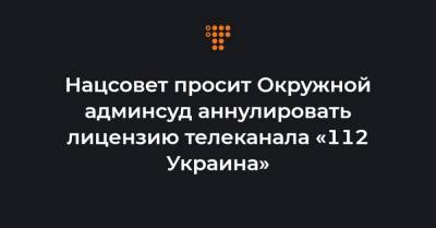 Нацсовет просит Окружной админсуд аннулировать лицензию телеканала «112 Украина»