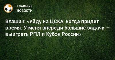 Влашич: «Уйду из ЦСКА, когда придет время. У меня впереди большие задачи – выиграть РПЛ и Кубок России»