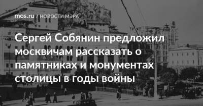 Сергей Собянин предложил москвичам рассказать о памятниках и монументах столицы в годы войны