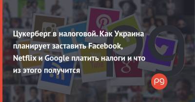 Цукерберг в налоговой. Как Украина планирует заставить Facebook, Netflix и Google платить налоги и что из этого получится