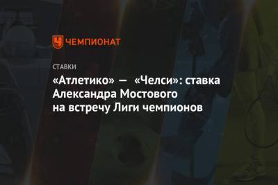 «Атлетико» — «Челси»: ставка Александра Мостового на встречу Лиги чемпионов