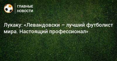 Лукаку: «Левандовски – лучший футболист мира. Настоящий профессионал»