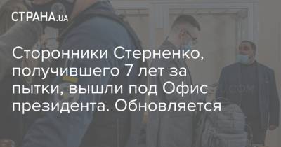 Сторонники Стерненко, получившего 7 лет за пытки, вышли под Офис президента. Обновляется