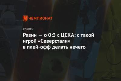 Разин — о 0:3 с ЦСКА: с такой игрой «Северстали» в плей-офф делать нечего