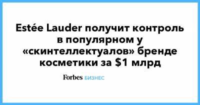 Estée Lauder получит контроль в популярном у «скинтеллектуалов» бренде косметики за $1 млрд