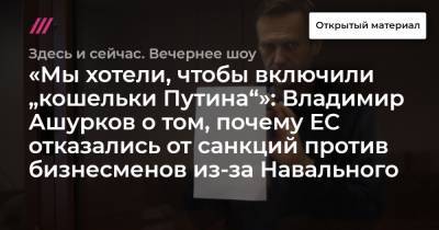 Владимир Путин - Владимир Ашурков - «Мы хотели, чтобы включили „кошельки Путина“»: Владимир Ашурков о том, почему ЕС отказались от санкций против бизнесменов из-за Навального - tvrain.ru
