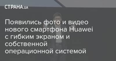 Появились фото и видео нового смартфона Huawei с гибким экраном и собственной операционной системой