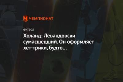 Холанд: Левандовски — сумасшедший. Оформляет хет-трики, будто это обыденность