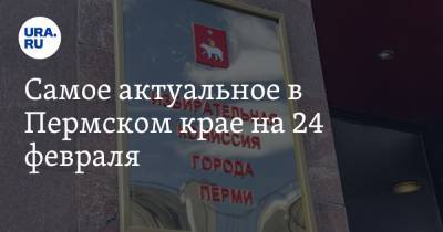 Самое актуальное в Пермском крае на 24 февраля. Выборы мэра Перми должны состояться с первого раза, политехнический вуз отменяет онлайн-обучение