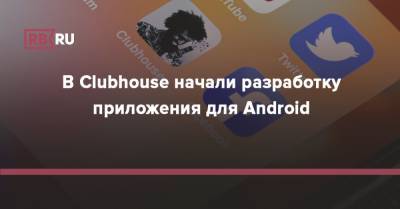 В Clubhouse начали разработку приложения для Android