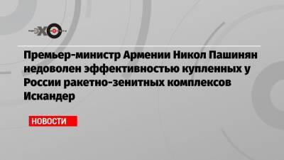 Премьер-министр Армении Никол Пашинян недоволен эффективностью купленных у России ракетно-зенитных комплексов Искандер