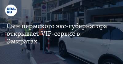 Сын пермского экс-губернатора открывает VIP-сервис в Эмиратах - ura.news - США - Пермь - Эмираты - Пермский край