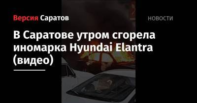 В Саратове утром сгорела иномарка Hyundai Elantra (видео)