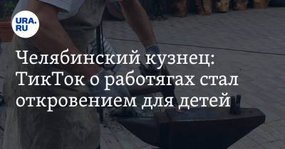 Челябинский кузнец: ТикТок о работягах стал откровением для детей