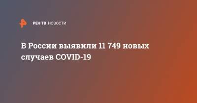 В России выявили 11 749 новых случаев COVID-19