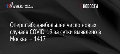 Оперштаб: наибольшее число новых случаев COVID-19 за сутки выявлено в Москве – 1417