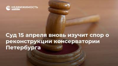 Суд 15 апреля вновь изучит спор о реконструкции консерватории Петербурга
