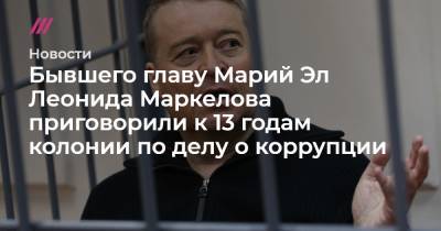 Бывшего главу Марий Эл Леонида Маркелова приговорили к 13 годам колонии по делу о коррупции