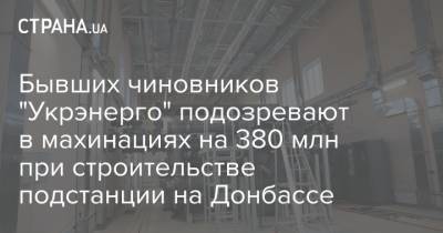 Бывших чиновников "Укрэнерго" подозревают в махинациях на 380 млн при строительстве подстанции на Донбассе