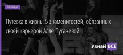 Путевка в жизнь: 5 знаменитостей, обязанных своей карьерой Алле Пугачевой