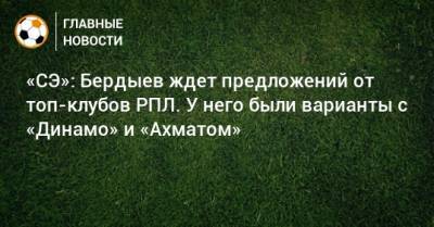 «СЭ»: Бердыев ждет предложений от топ-клубов РПЛ. У него были варианты с «Динамо» и «Ахматом»
