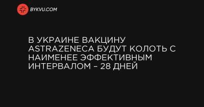 В Украине вакцину AstraZeneca будут колоть с наименее эффективным интервалом – 28 дней - bykvu.com - місто Київ - місто Житомир