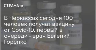 В Черкассах сегодня 100 человек получат вакцину от Сovid-19, первый в очереди - врач Евгений Горенко