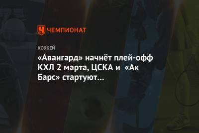 «Авангард» начнёт плей-офф КХЛ 2 марта, ЦСКА и «Ак Барс» стартуют на следующий день