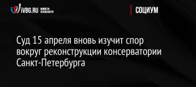 Суд 15 апреля вновь изучит спор вокруг реконструкции консерватории Санкт-Петербурга