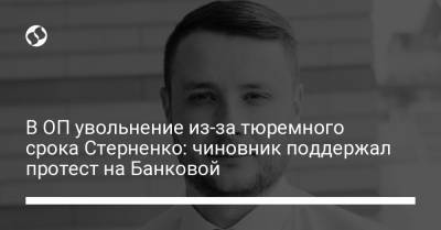 В ОП увольнение из-за тюремного срока Стерненко: чиновник поддержал протест на Банковой