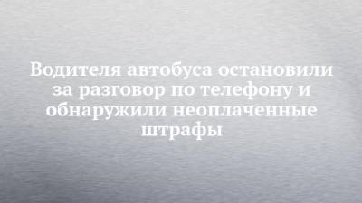 Водителя автобуса остановили за разговор по телефону и обнаружили неоплаченные штрафы