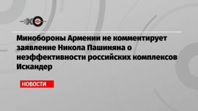 Минобороны Армении не комментирует заявление Никола Пашиняна о неэффективности российских комплексов Искандер