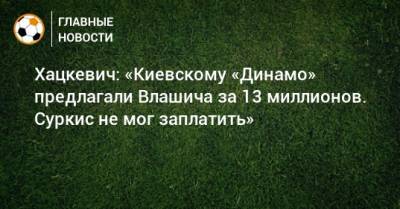 Хацкевич: «Киевскому «Динамо» предлагали Влашича за 13 миллионов. Суркис не мог заплатить»