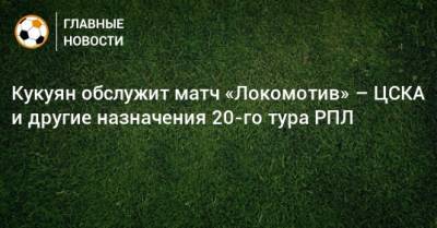Кукуян обслужит матч «Локомотив» – ЦСКА и другие назначения 20-го тура РПЛ
