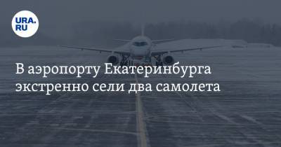 В аэропорту Екатеринбурга экстренно сели два самолета