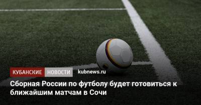 Сборная России по футболу будет готовиться к ближайшим матчам в Сочи