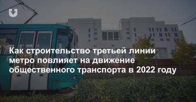 Как строительство третьей линии метро повлияет на движение общественного транспорта в 2022 году