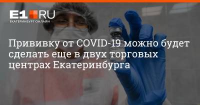 Прививку от COVID-19 можно будет сделать еще в двух торговых центрах Екатеринбурга