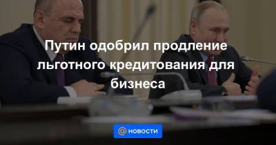 Путин одобрил продление льготного кредитования для бизнеса