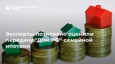 Эксперты позитивно оценили передачу "Дом.РФ" семейной ипотеки