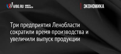 Три предприятия Ленобласти сократили время производства и увеличили выпуск продукции