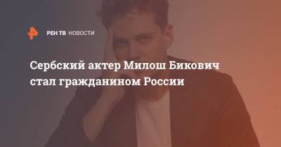 Сербский актер Милош Бикович стал гражданином России