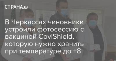 В Черкассах чиновники устроили фотосессию с вакциной CoviShield, которую нужно хранить при температуре до +8