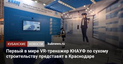 Первый в мире VR-тренажер КНАУФ по сухому строительству представят в Краснодаре