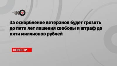 За оскорбление ветеранов будет грозить до пяти лет лишения свободы и штраф до пяти миллионов рублей
