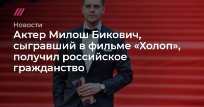 Актер Милош Бикович, сыгравший в фильме «Холоп», получил российское гражданство