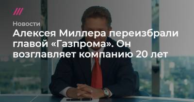 Алексея Миллера переизбрали главой «Газпрома». Он возглавляет компанию 20 лет