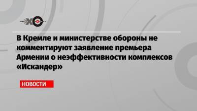 В Кремле и министерстве обороны не комментируют заявление премьера Армении о неэффективности комплексов «Искандер»