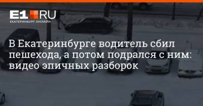 В Екатеринбурге водитель сбил пешехода, а потом подрался с ним: видео эпичных разборок