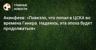 Акинфеев: «Повезло, что попал в ЦСКА во времена Гинера. Надеюсь, эта эпоха будет продолжаться»